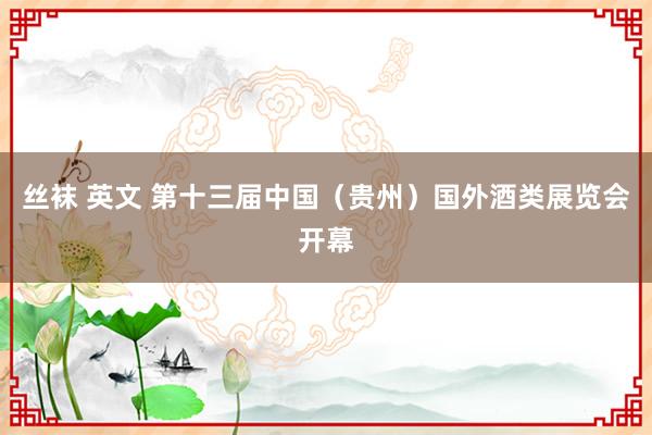 丝袜 英文 第十三届中国（贵州）国外酒类展览会开幕