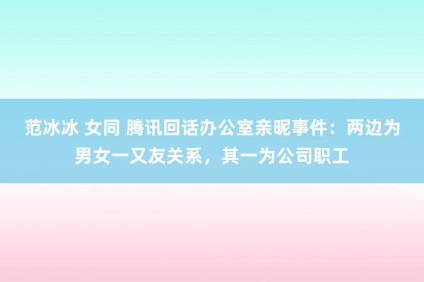 范冰冰 女同 腾讯回话办公室亲昵事件：两边为男女一又友关系，其一为公司职工
