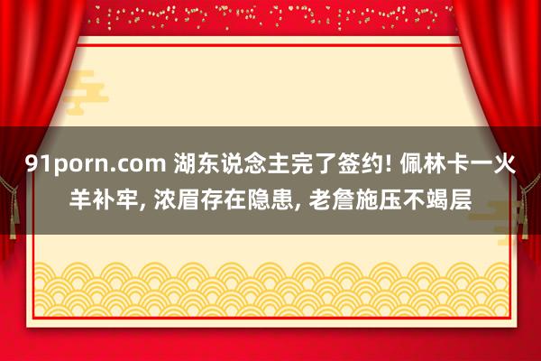 91porn.com 湖东说念主完了签约! 佩林卡一火羊补牢， 浓眉存在隐患， 老詹施压不竭层