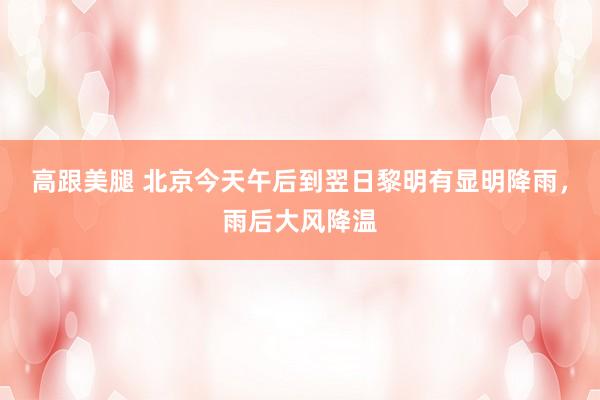 高跟美腿 北京今天午后到翌日黎明有显明降雨，雨后大风降温