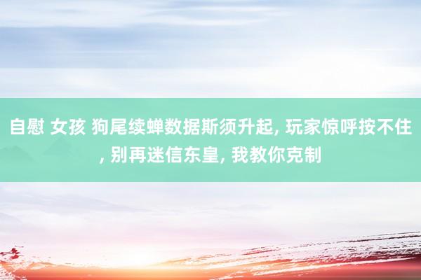 自慰 女孩 狗尾续蝉数据斯须升起， 玩家惊呼按不住， 别再迷信东皇， 我教你克制
