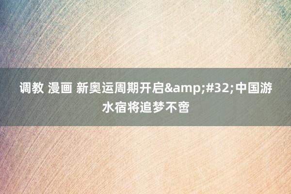 调教 漫画 新奥运周期开启&#32;中国游水宿将追梦不啻