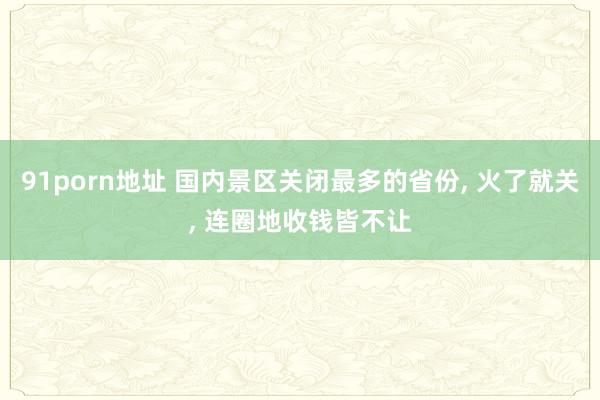 91porn地址 国内景区关闭最多的省份， 火了就关， 连圈地收钱皆不让