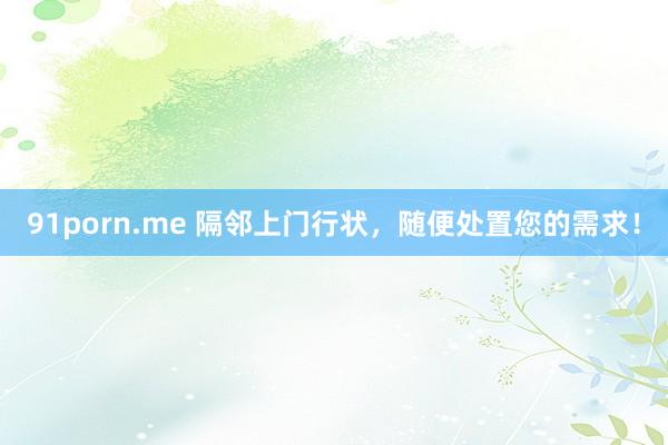 91porn.me 隔邻上门行状，随便处置您的需求！