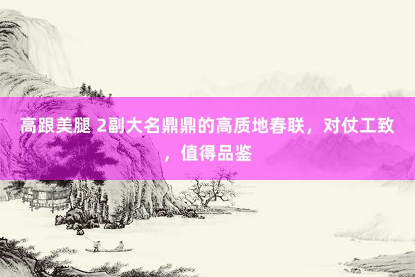 高跟美腿 2副大名鼎鼎的高质地春联，对仗工致，值得品鉴
