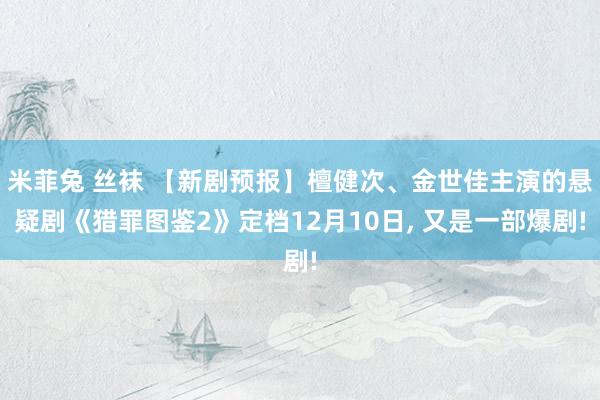 米菲兔 丝袜 【新剧预报】檀健次、金世佳主演的悬疑剧《猎罪图鉴2》定档12月10日， 又是一部爆剧!