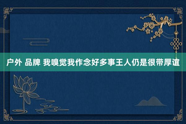 户外 品牌 我嗅觉我作念好多事王人仍是很带厚谊