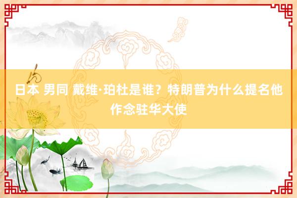 日本 男同 戴维·珀杜是谁？特朗普为什么提名他作念驻华大使
