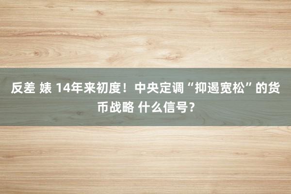 反差 婊 14年来初度！中央定调“抑遏宽松”的货币战略 什么信号？