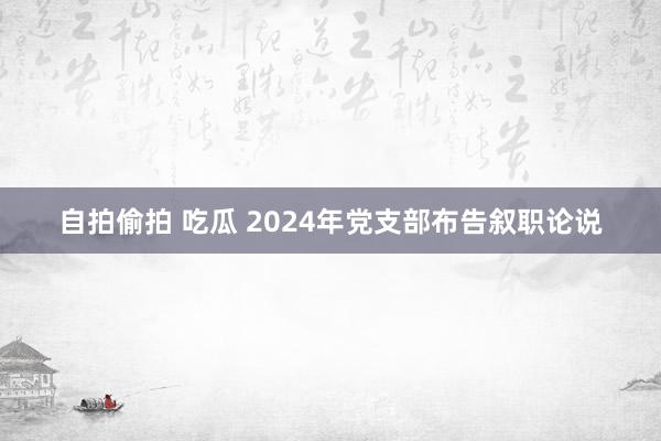 自拍偷拍 吃瓜 2024年党支部布告叙职论说