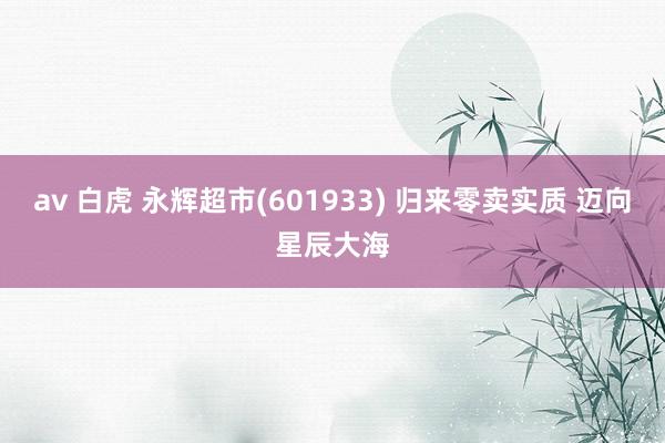av 白虎 永辉超市(601933) 归来零卖实质 迈向星辰大海