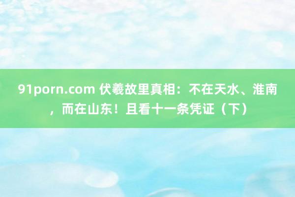 91porn.com 伏羲故里真相：不在天水、淮南，而在山东！且看十一条凭证（下）