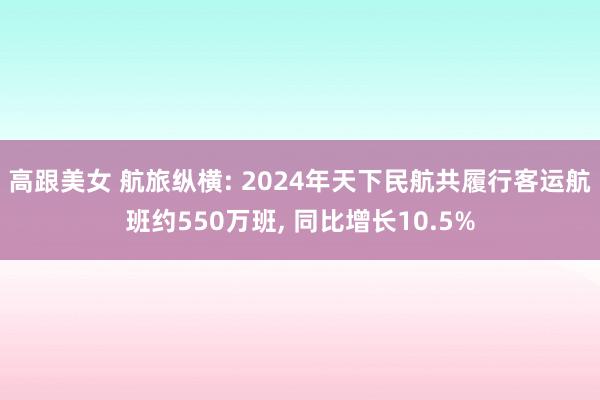 高跟美女 航旅纵横: 2024年天下民航共履行客运航班约550万班， 同比增长10.5%