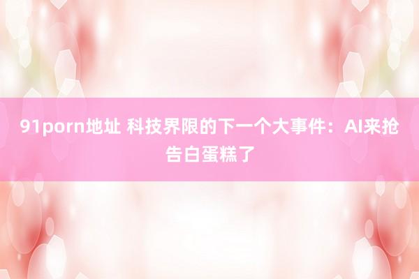 91porn地址 科技界限的下一个大事件：AI来抢告白蛋糕了