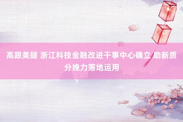 高跟美腿 浙江科技金融改进干事中心确立 助新质分娩力落地运用
