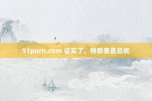 91porn.com 证实了,特朗普是总统