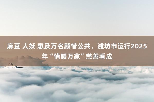 麻豆 人妖 惠及万名顾惜公共，潍坊市运行2025年“情暖万家”慈善看成