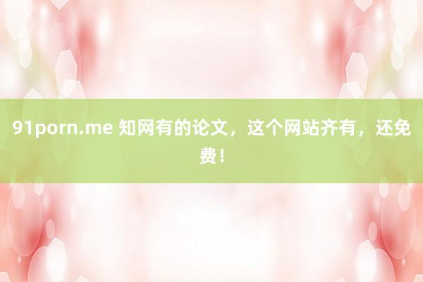 91porn.me 知网有的论文，这个网站齐有，还免费！