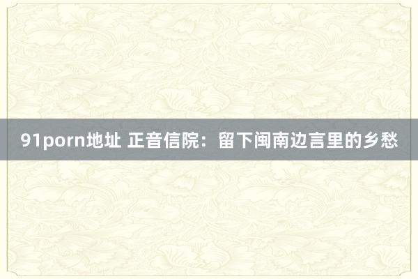 91porn地址 正音信院：留下闽南边言里的乡愁