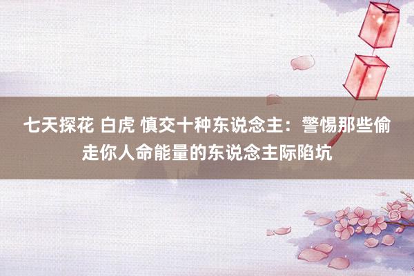 七天探花 白虎 慎交十种东说念主：警惕那些偷走你人命能量的东说念主际陷坑