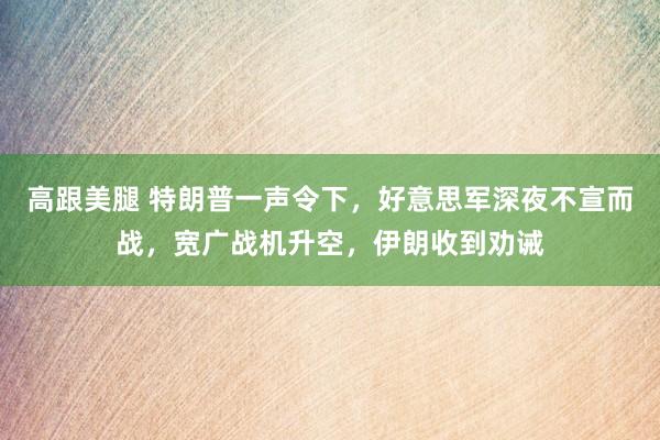 高跟美腿 特朗普一声令下，好意思军深夜不宣而战，宽广战机升空，伊朗收到劝诫
