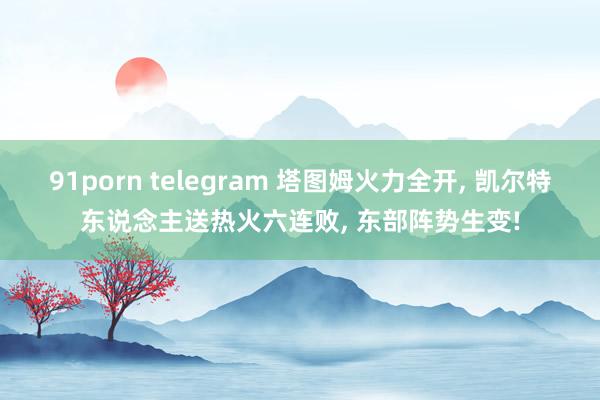 91porn telegram 塔图姆火力全开， 凯尔特东说念主送热火六连败， 东部阵势生变!