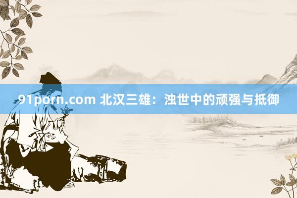 91porn.com 北汉三雄：浊世中的顽强与抵御