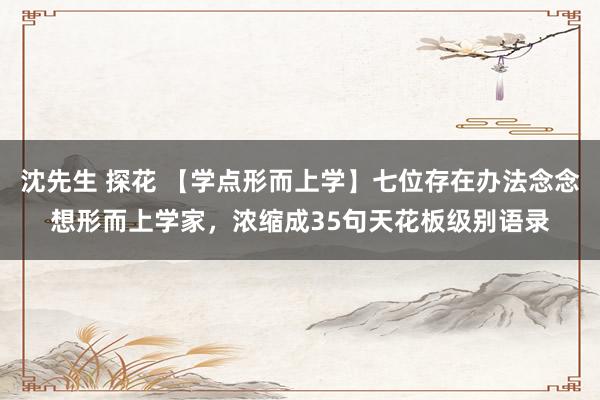 沈先生 探花 【学点形而上学】七位存在办法念念想形而上学家，浓缩成35句天花板级别语录