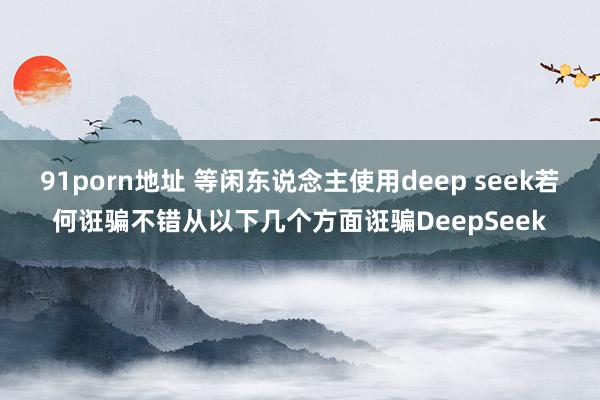 91porn地址 等闲东说念主使用deep seek若何诳骗不错从以下几个方面诳骗DeepSeek