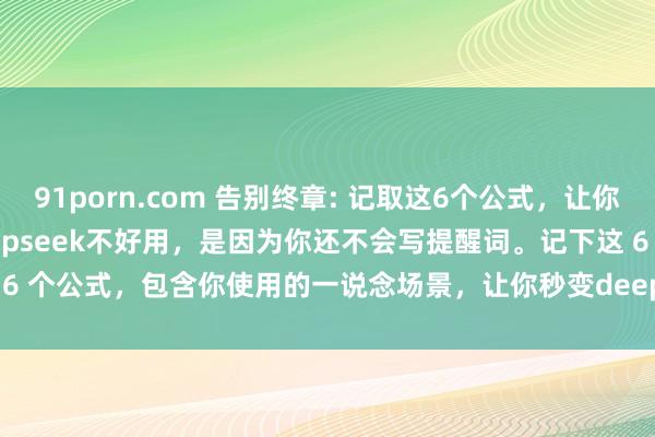 91porn.com 告别终章: 记取这6个公式，让你秒变deepseek大神 Deepseek不好用，是因为你还不会写提醒词。记下这 6 个公式，包含你使用的一说念场景，让你秒变deepseek妙手，持重看。#dee...