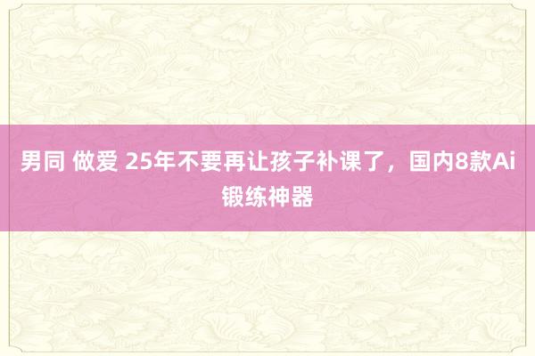 男同 做爱 25年不要再让孩子补课了，国内8款Ai锻练神器