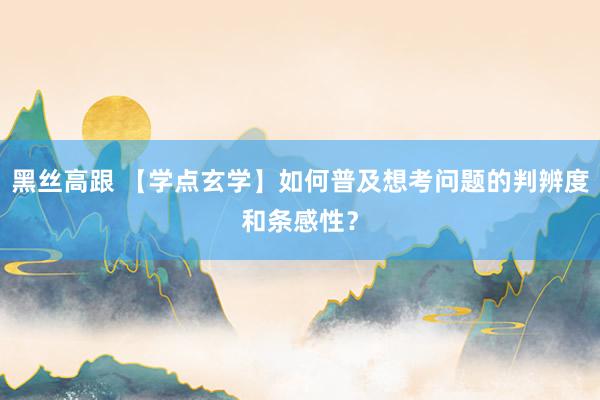 黑丝高跟 【学点玄学】如何普及想考问题的判辨度和条感性？