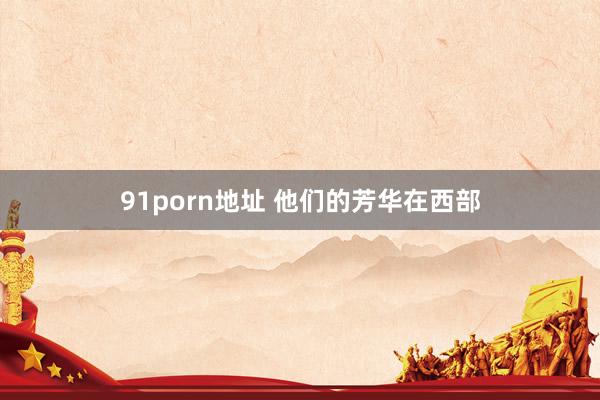 91porn地址 他们的芳华在西部