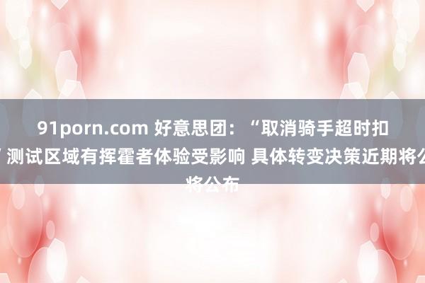 91porn.com 好意思团：“取消骑手超时扣款”测试区域有挥霍者体验受影响 具体转变决策近期将公布