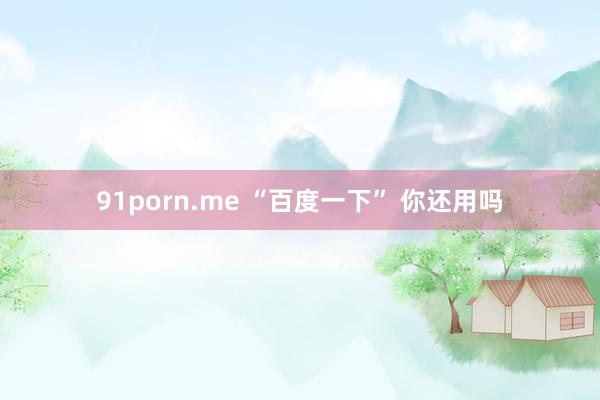 91porn.me “百度一下” 你还用吗