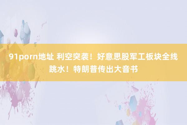 91porn地址 利空突袭！好意思股军工板块全线跳水！特朗普传出大音书