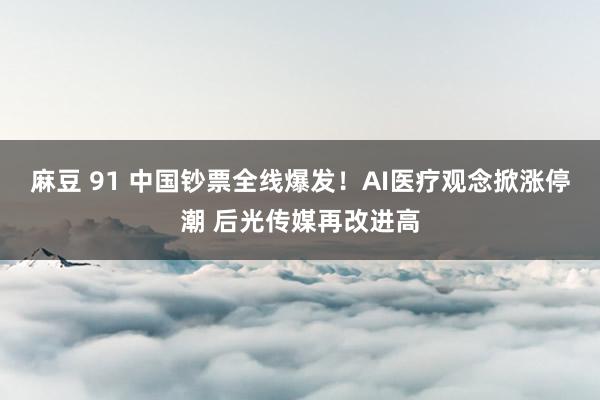 麻豆 91 中国钞票全线爆发！AI医疗观念掀涨停潮 后光传媒再改进高