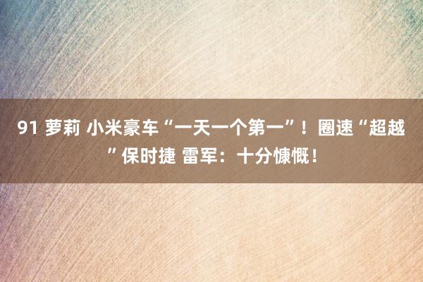 91 萝莉 小米豪车“一天一个第一”！圈速“超越”保时捷 雷军：十分慷慨！