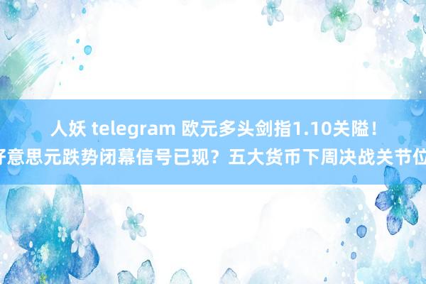 人妖 telegram 欧元多头剑指1.10关隘！好意思元跌势闭幕信号已现？五大货币下周决战关节位！