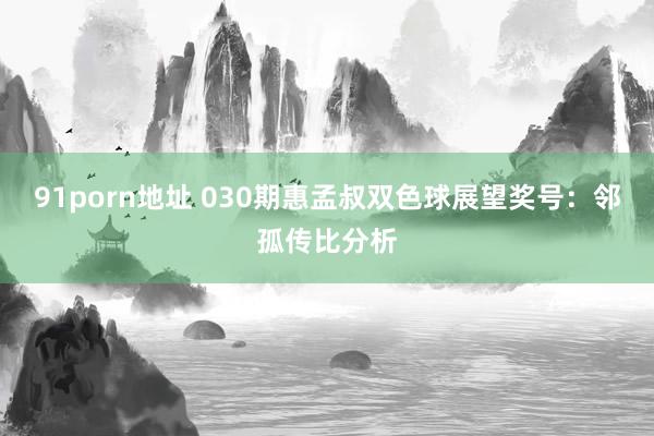 91porn地址 030期惠孟叔双色球展望奖号：邻孤传比分析