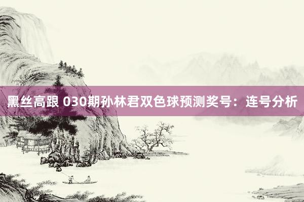 黑丝高跟 030期孙林君双色球预测奖号：连号分析