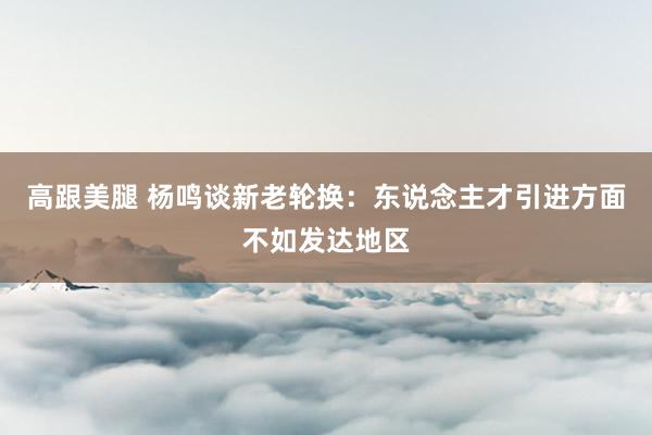 高跟美腿 杨鸣谈新老轮换：东说念主才引进方面不如发达地区
