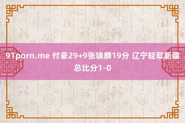 91porn.me 付豪29+9张镇麟19分 辽宁轻取新疆总比分1-0