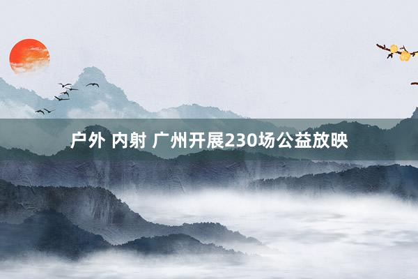 户外 内射 广州开展230场公益放映