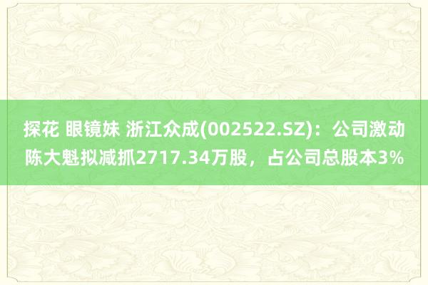 探花 眼镜妹 浙江众成(002522.SZ)：公司激动陈大魁拟减抓2717.34万股，占公司总股本3%