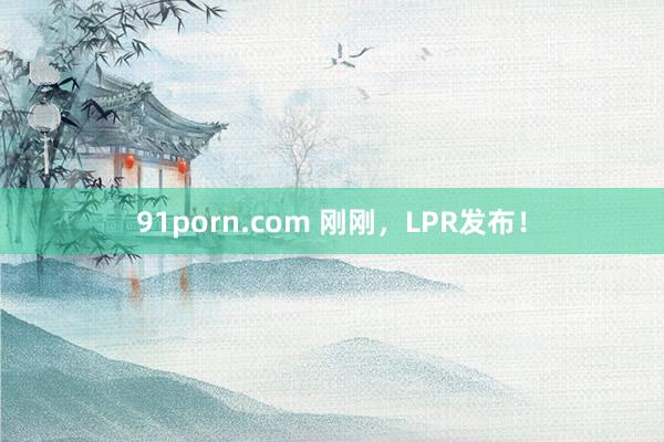 91porn.com 刚刚，LPR发布！