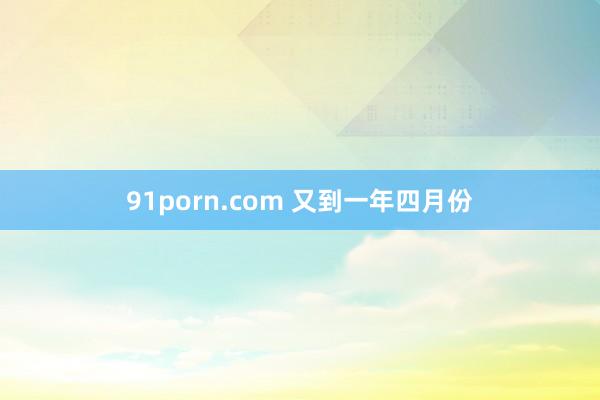 91porn.com 又到一年四月份