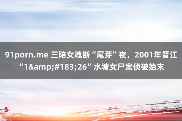 91porn.me 三陪女魂断“尾芽”夜，2001年晋江“1&#183;26”水塘女尸案侦破始末