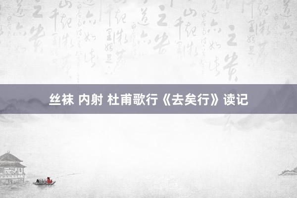 丝袜 内射 杜甫歌行《去矣行》读记
