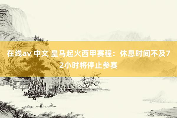 在线av 中文 皇马起火西甲赛程：休息时间不及72小时将停止参赛